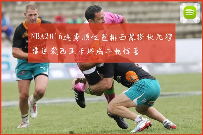 NBA2016选秀顺位重排西蒙斯状元穆雷逆袭西亚卡姆成二轮惊喜