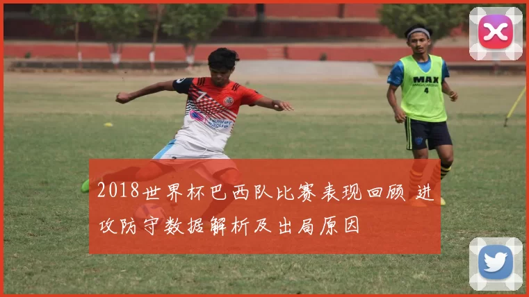 2018世界杯巴西队比赛表现回顾 进攻防守数据解析及出局原因
