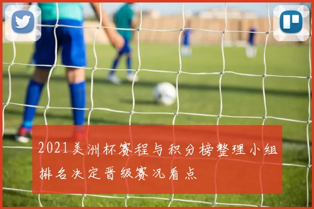 2021美洲杯赛程与积分榜整理小组排名决定晋级赛况看点
