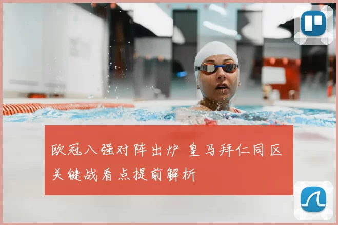 欧冠八强对阵出炉 皇马拜仁同区 关键战看点提前解析