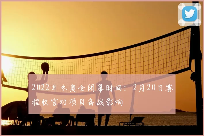2022年冬奥会闭幕时间：2月20日赛程收官对项目备战影响