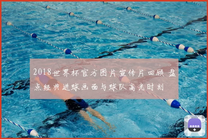 2018世界杯官方图片宣传片回顾 盘点经典进球画面与球队高光时刻