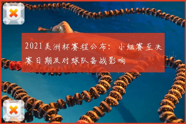 2021美洲杯赛程公布：小组赛至决赛日期及对球队备战影响