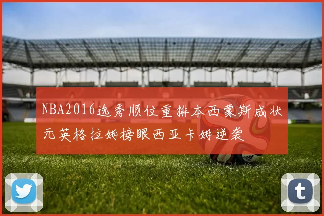 NBA2016选秀顺位重排本西蒙斯成状元英格拉姆榜眼西亚卡姆逆袭