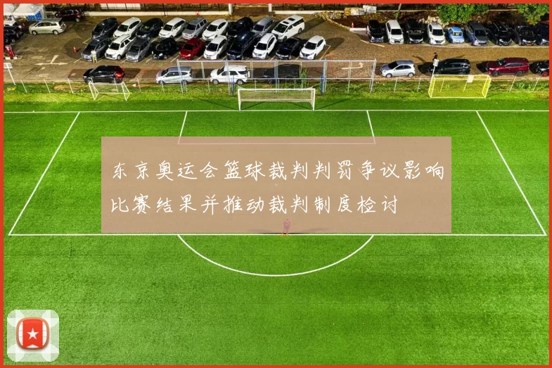 东京奥运会篮球裁判判罚争议影响比赛结果并推动裁判制度检讨