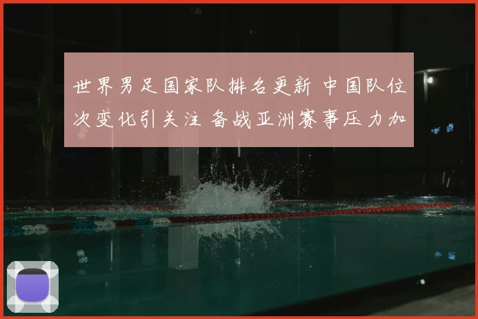 世界男足国家队排名更新 中国队位次变化引关注 备战亚洲赛事压力加大
