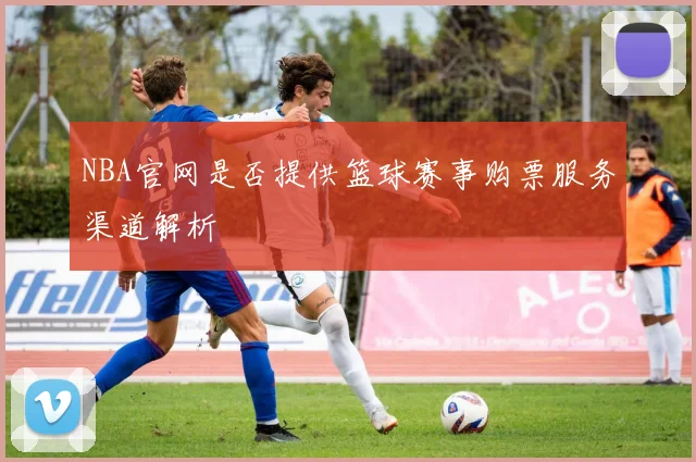 NBA官网是否提供篮球赛事购票服务渠道解析