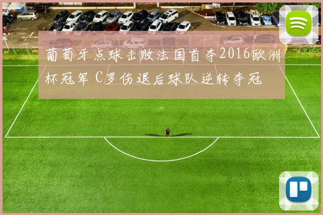 葡萄牙点球击败法国首夺2016欧洲杯冠军 C罗伤退后球队逆转夺冠