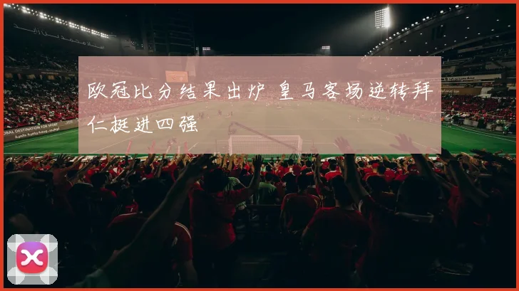 欧冠比分结果出炉 皇马客场逆转拜仁挺进四强