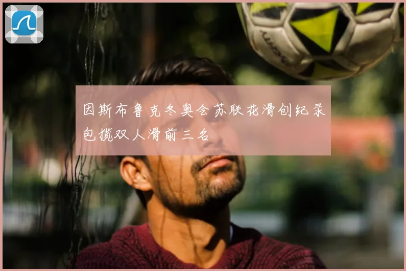 因斯布鲁克冬奥会苏联花滑创纪录包揽双人滑前三名