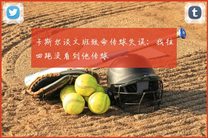卡斯尔谈文班致命传球失误:我往回跑没看到他传球