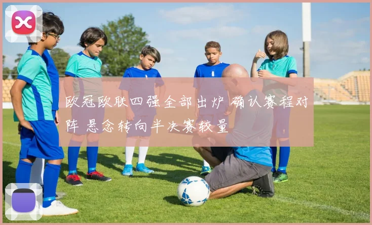 欧冠欧联四强全部出炉 确认赛程对阵 悬念转向半决赛较量