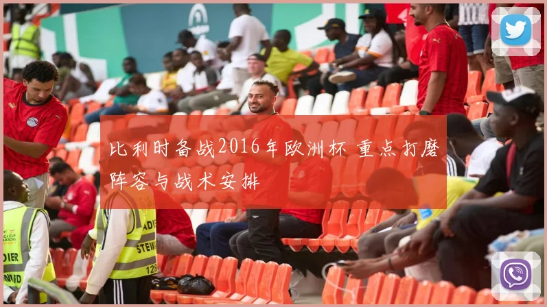 比利时备战2016年欧洲杯 重点打磨阵容与战术安排