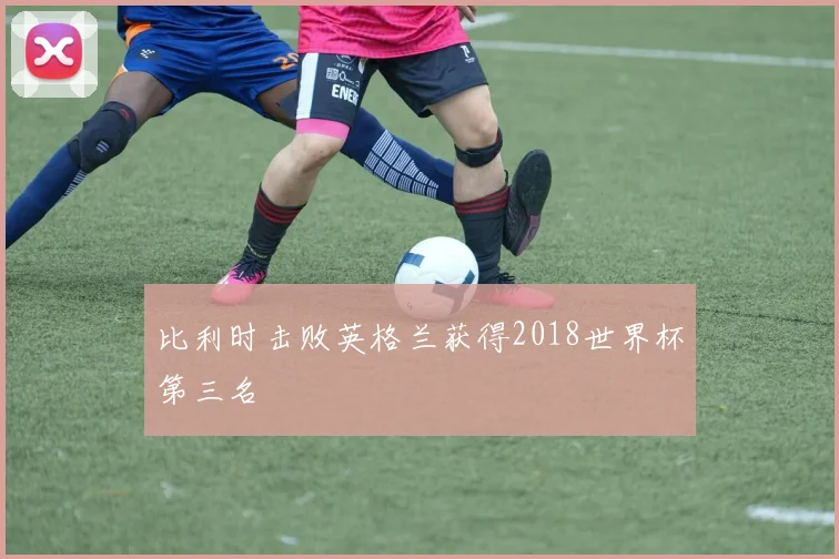 比利时击败英格兰获得2018世界杯第三名