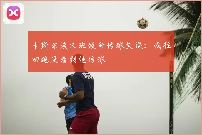 卡斯尔谈文班致命传球失误:我往回跑没看到他传球