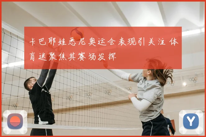卡巴耶娃悉尼奥运会表现引关注 体育迷聚焦其赛场发挥